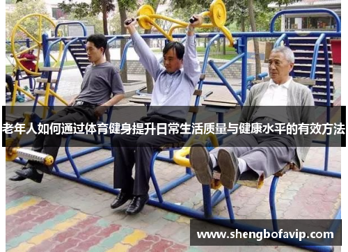 老年人如何通过体育健身提升日常生活质量与健康水平的有效方法